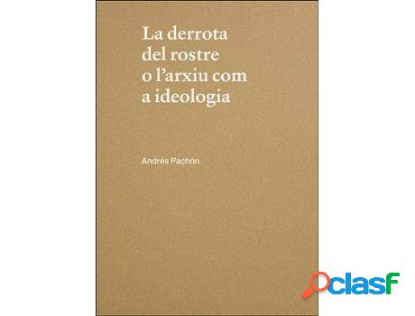 Libro La Derrota Del Rostre O L&apos;Arxiu Com A Ideologia.